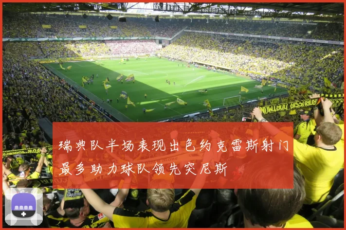 瑞典队半场表现出色约克雷斯射门最多助力球队领先突尼斯