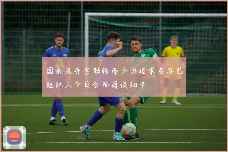 国米放弃索勒转而全力追求查洛巴经纪人今日会面商谈细节