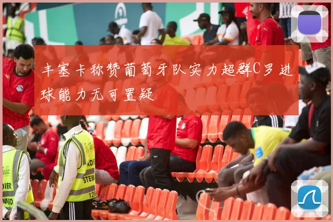 丰塞卡称赞葡萄牙队实力超群C罗进球能力无可置疑