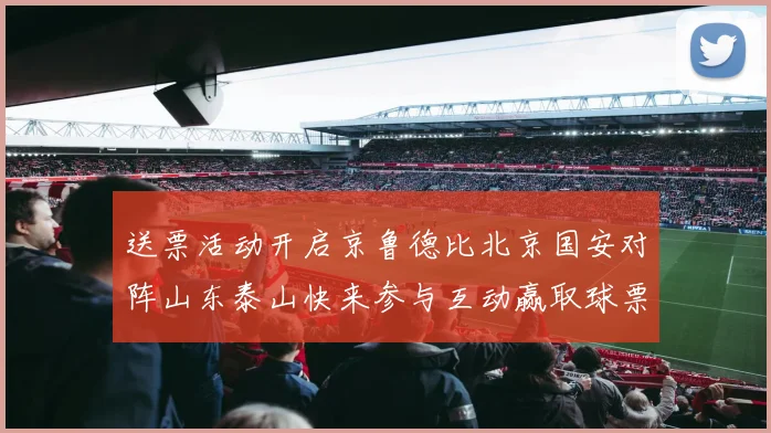 送票活动开启京鲁德比北京国安对阵山东泰山快来参与互动赢取球票