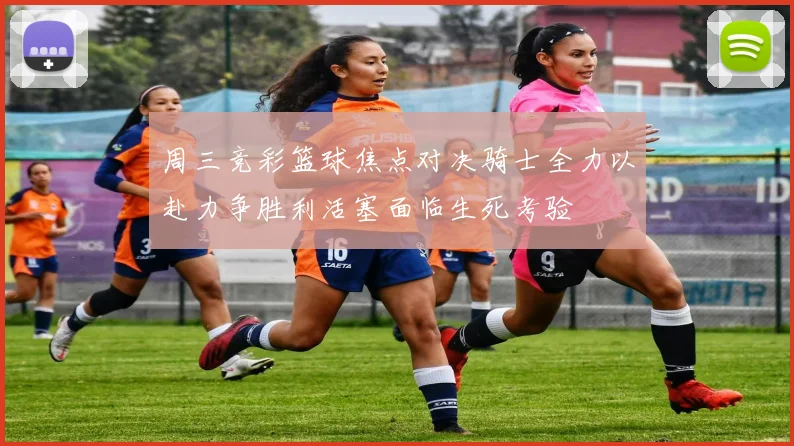 周三竞彩篮球焦点对决骑士全力以赴力争胜利活塞面临生死考验