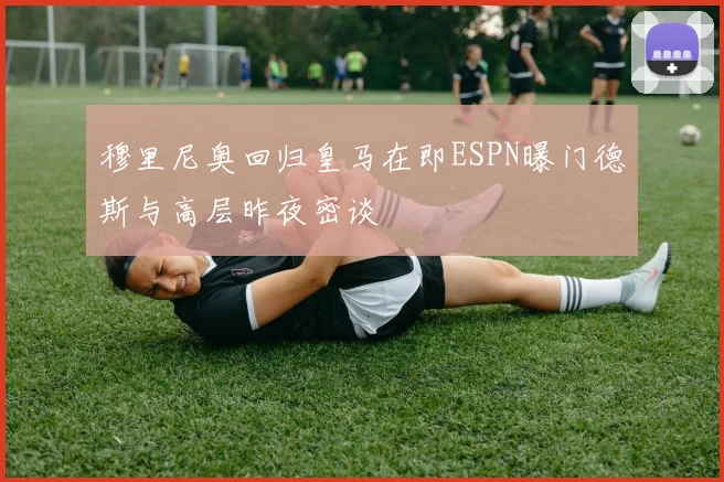 穆里尼奥回归皇马在即ESPN曝门德斯与高层昨夜密谈