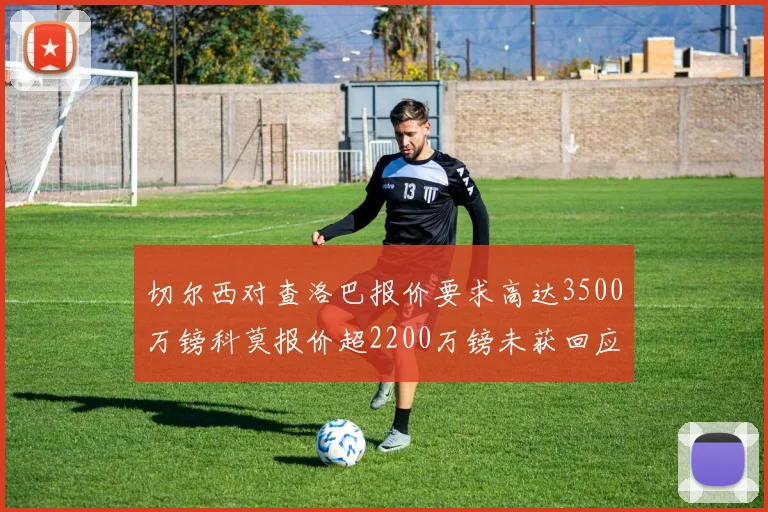 切尔西对查洛巴报价要求高达3500万镑科莫报价超2200万镑未获回应