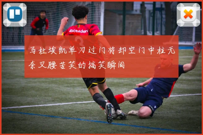 马杜埃凯单刀过门将却空门中柱无奈叉腰苦笑的搞笑瞬间