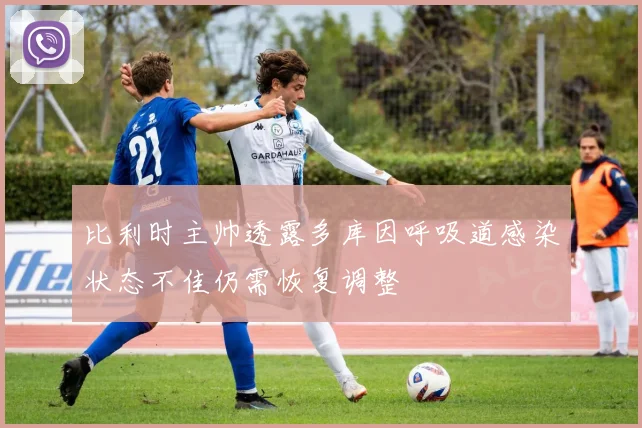 比利时主帅透露多库因呼吸道感染状态不佳仍需恢复调整