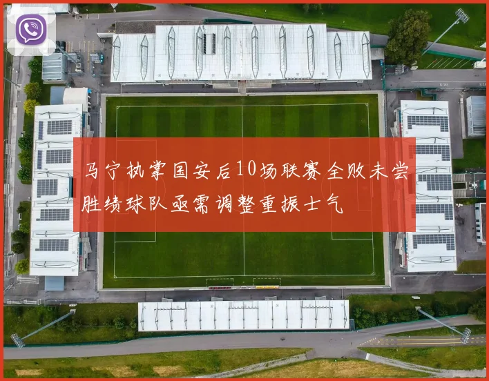 马宁执掌国安后10场联赛全败未尝胜绩球队亟需调整重振士气