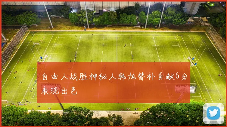 自由人战胜神秘人韩旭替补贡献6分表现出色