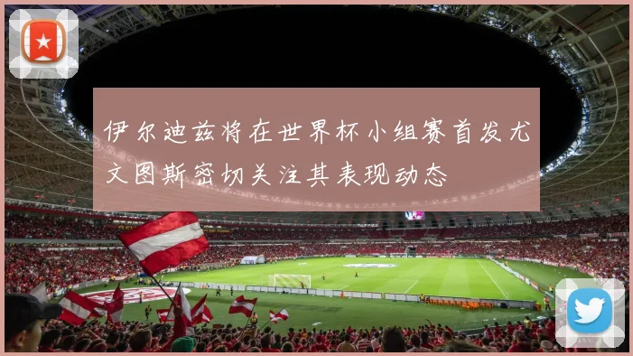 伊尔迪兹将在世界杯小组赛首发尤文图斯密切关注其表现动态