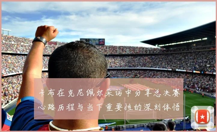 卡布在克尼佩尔采访中分享总决赛心路历程与当下重要性的深刻体悟