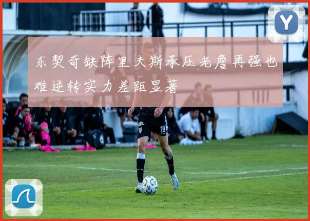 东契奇缺阵里夫斯承压老詹再强也难逆转实力差距显著