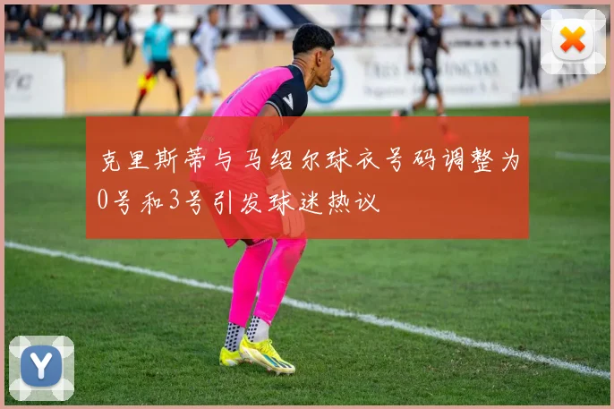 克里斯蒂与马绍尔球衣号码调整为0号和3号引发球迷热议